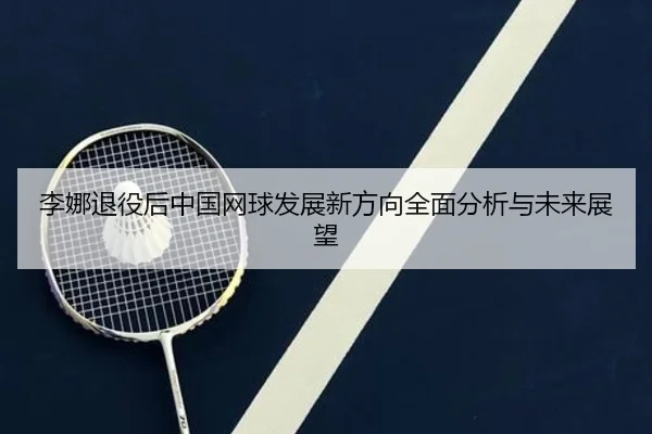 李娜退役后中国网球发展新方向全面分析与未来展望