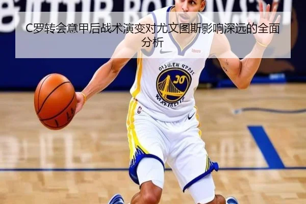 C罗转会意甲后战术演变对尤文图斯影响深远的全面分析