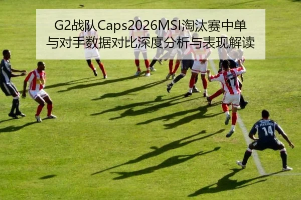 G2战队Caps2026MSI淘汰赛中单与对手数据对比深度分析与表现解读
